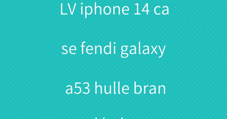 LV iphone 14 case fendi galaxy a53 hulle brand leder