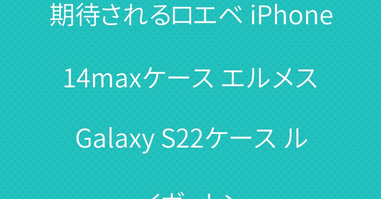 期待されるロエベ iPhone 14maxケース エルメス Galaxy S22ケース ルイヴィトン