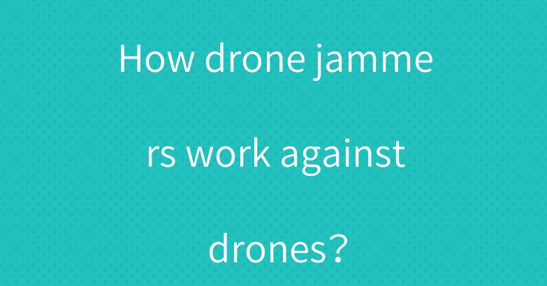 How drone jammers work against drones？