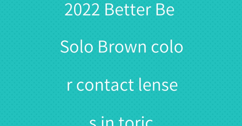 2022 Better Be Solo Brown color contact lenses in toric