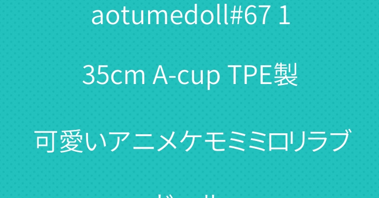 aotumedoll#67 135cm A-cup TPE製 可愛いアニメケモミミロリラブドール