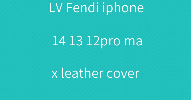 LV Fendi iphone 14 13 12pro max leather cover case