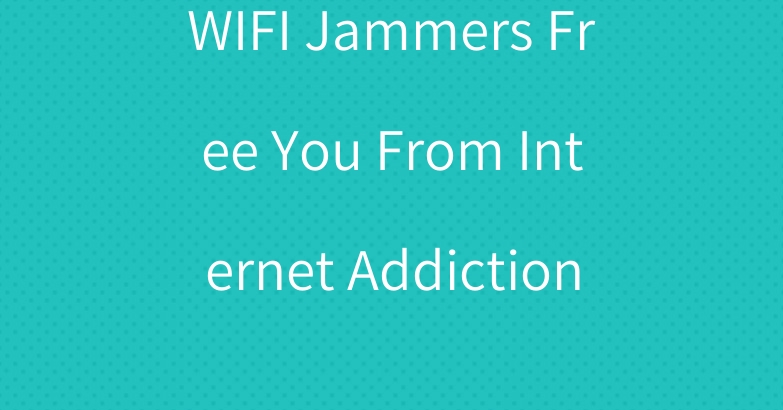 WIFI Jammers Free You From Internet Addiction