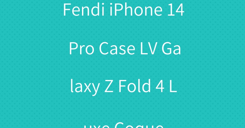 Fendi iPhone 14 Pro Case LV Galaxy Z Fold 4 Luxe Coque