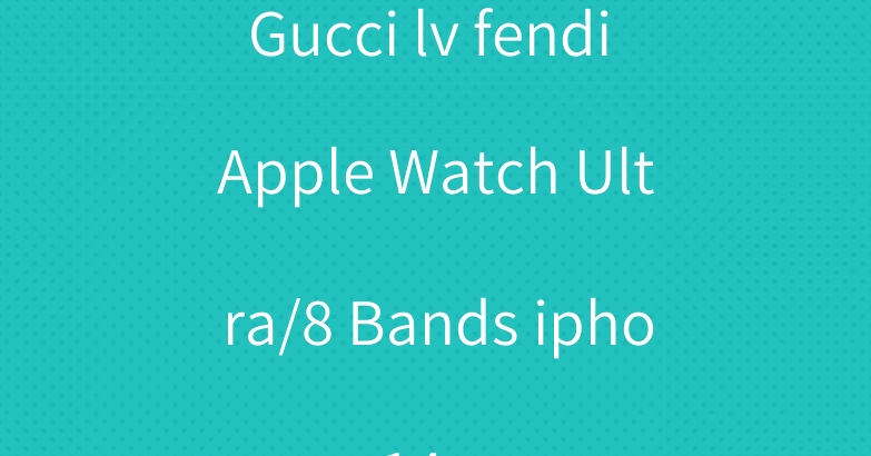 Gucci lv fendi Apple Watch Ultra/8 Bands iphone 14 case