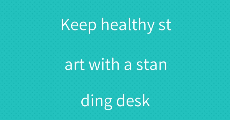 Keep healthy start with a standing desk