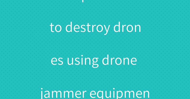 Is it possible to destroy drones using drone jammer equipment?