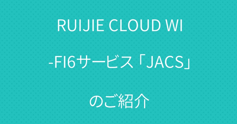 RUIJIE CLOUD WI-FI6サービス 「JACS」のご紹介