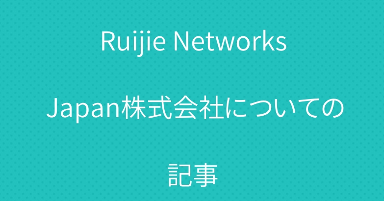 Ruijie Networks Japan株式会社についての記事