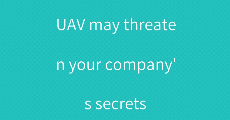 UAV may threaten your company’s secrets