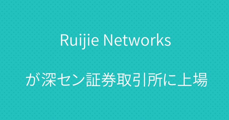 Ruijie Networks が深セン証券取引所に上場
