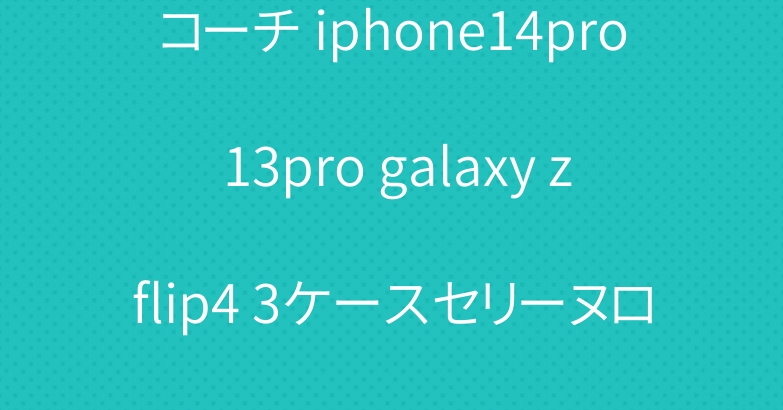 コーチ iphone14pro 13pro galaxy zflip4 3ケースセリーヌロエベ人気