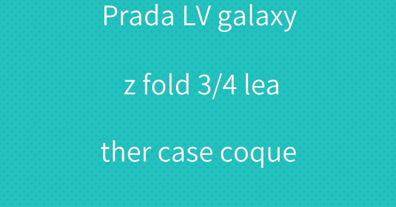 Prada LV galaxy z fold 3/4 leather case coque hulle
