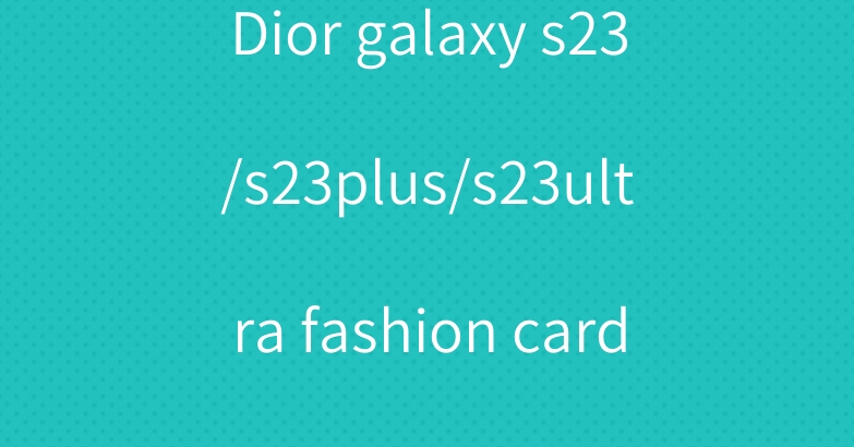 Dior galaxy s23/s23plus/s23ultra fashion card case cover