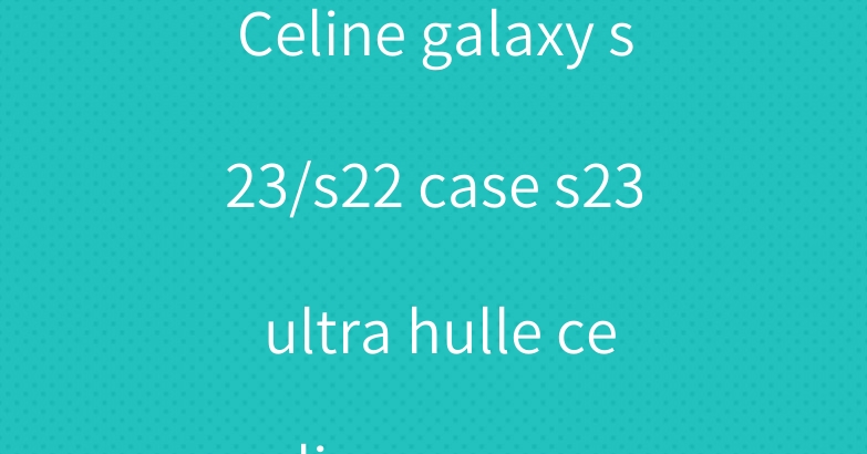 Celine galaxy s23/s22 case s23 ultra hulle celine coque