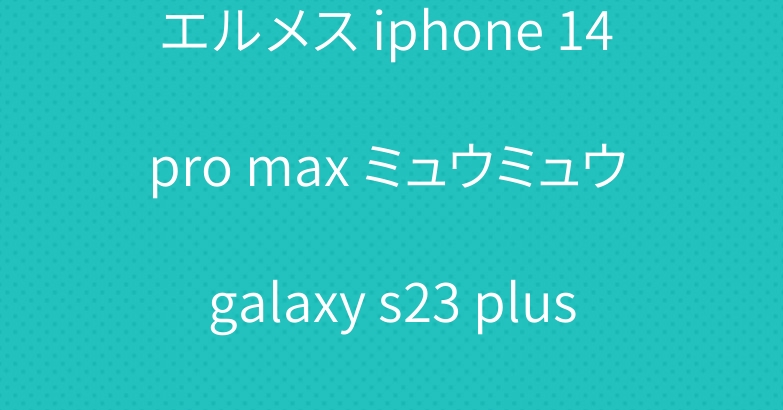 エルメス iphone 14 pro max ミュウミュウ galaxy s23 plus ケース ブランド お洒落