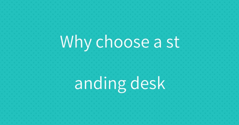 Why choose a standing desk