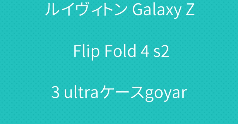 ルイヴィトン Galaxy Z Flip Fold 4 s23 ultraケースgoyardアイフォン14カバー　