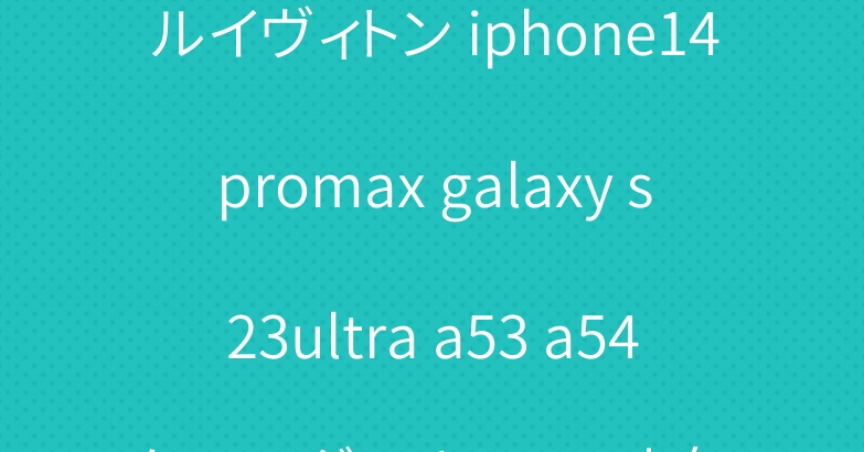 ルイヴィトン iphone14promax galaxy s23ultra a53 a54ケースグッチロエベ人気