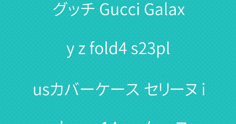 グッチ Gucci Galaxy z fold4 s23plusカバーケース セリーヌ iphone 14proケース