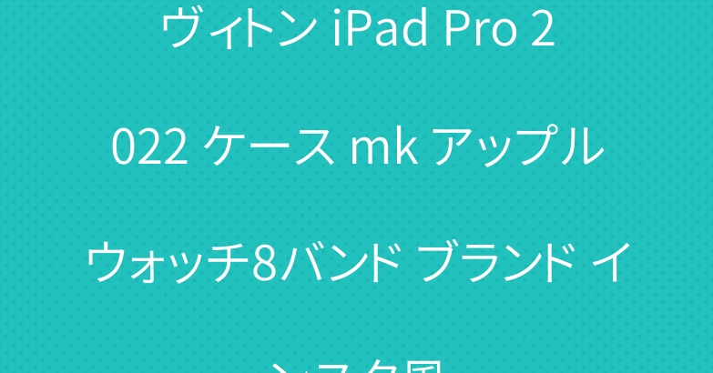 ヴィトン iPad Pro 2022 ケース mk アップルウォッチ8バンド ブランド インスタ風