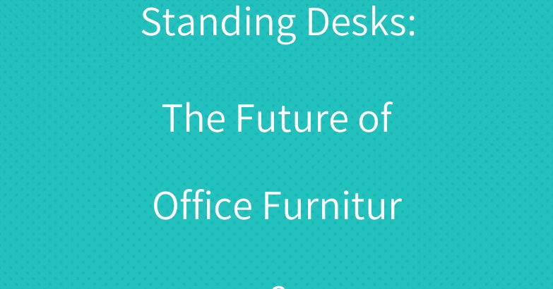 Standing Desks: The Future of Office Furniture