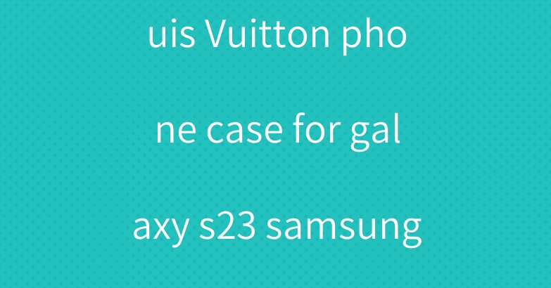 chanel coach Louis Vuitton phone case for galaxy s23 samsung z fold4/5 flip4/5