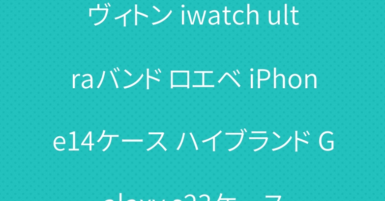 ヴィトン iwatch ultraバンド ロエベ iPhone14ケース ハイブランド Galaxy s23ケース