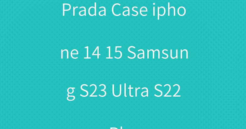 Prada Case iphone 14 15 Samsung S23 Ultra S22 Plus