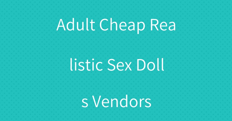 Adult Cheap Realistic Sex Dolls Vendors