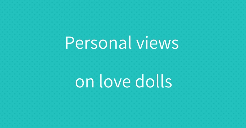 Personal views on love dolls