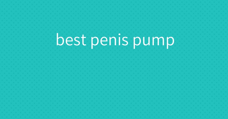 best penis pump