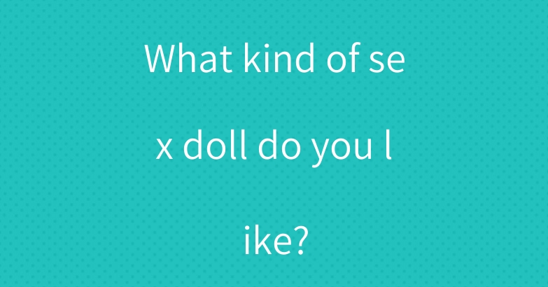 What kind of sex doll do you like?