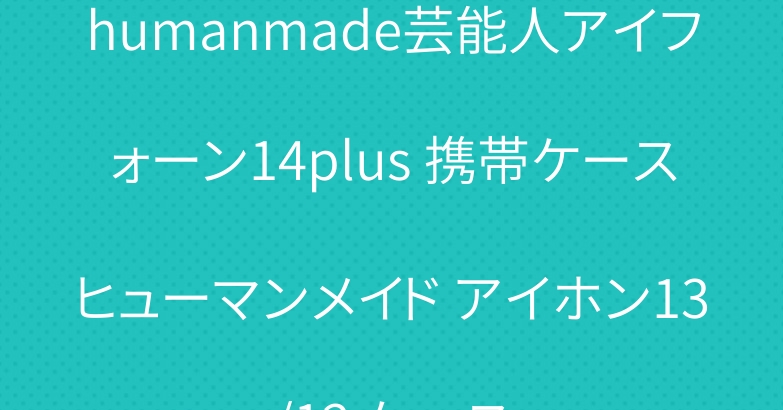 humanmade芸能人アイフォーン14plus 携帯ケースヒューマンメイド アイホン13/12 ケース