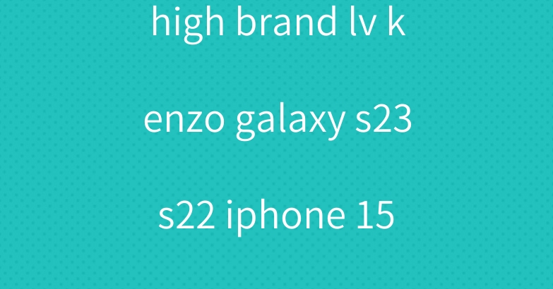 high brand lv kenzo galaxy s23 s22 iphone 15 14 case