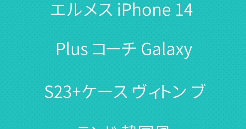 エルメス iPhone 14 Plus コーチ Galaxy S23+ケース ヴィトン ブランド 韓国風