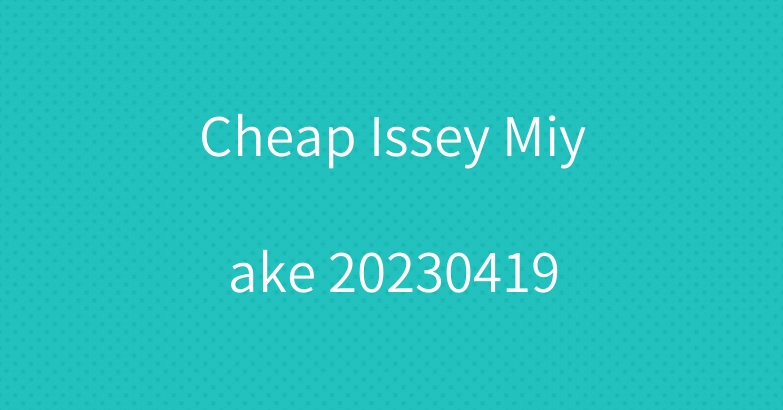 Cheap Issey Miyake 20230419