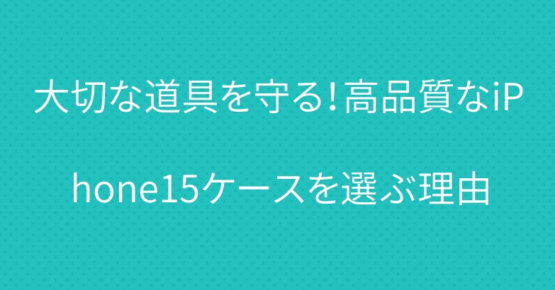 大切な道具を守る！高品質なiPhone15ケースを選ぶ理由