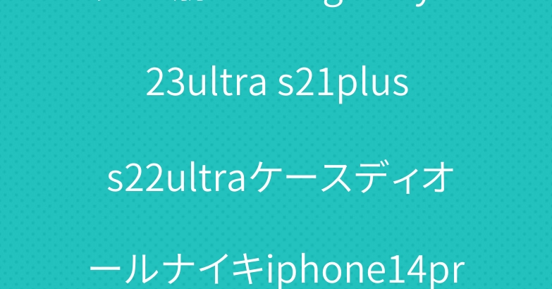 売れ筋ロエベ galaxy s23ultra s21plus s22ultraケースディオールナイキiphone14pro携帯ケース潮流