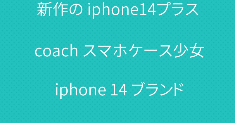 新作の iphone14プラス coach スマホケース少女 iphone 14 ブランド カバー 男女兼用