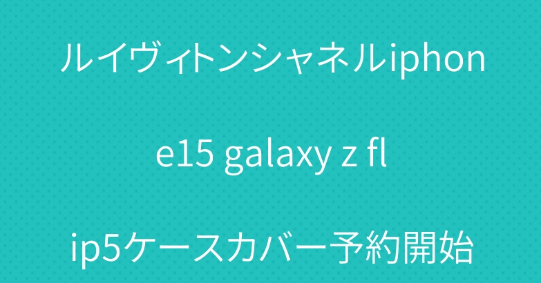 ルイヴィトンシャネルiphone15 galaxy z flip5ケースカバー予約開始