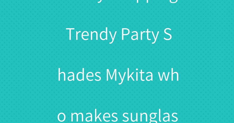 Binary shopping Trendy Party Shades Mykita who makes sunglasses
