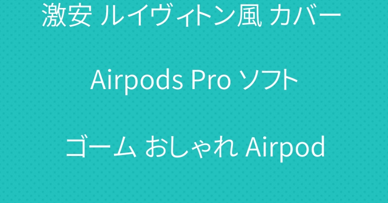 激安 ルイヴィトン風 カバー Airpods Pro ソフトゴーム おしゃれ Airpods 収納ケース