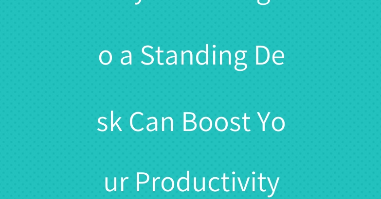 Why Switching to a Standing Desk Can Boost Your Productivity