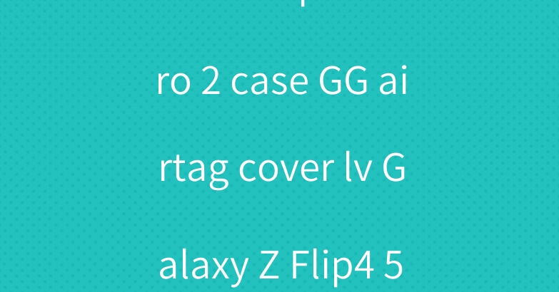 Gucci Airpods Pro 2 case GG airtag cover lv Galaxy Z Flip4 5 cover