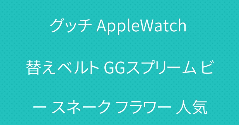 グッチ AppleWatch 替えベルト GGスプリーム ビー スネーク フラワー 人気