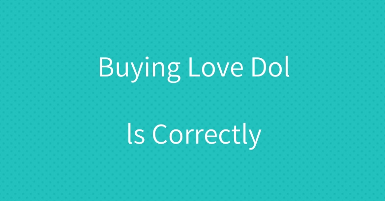 Buying Love Dolls Correctly