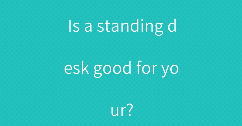 Is a standing desk good for your?