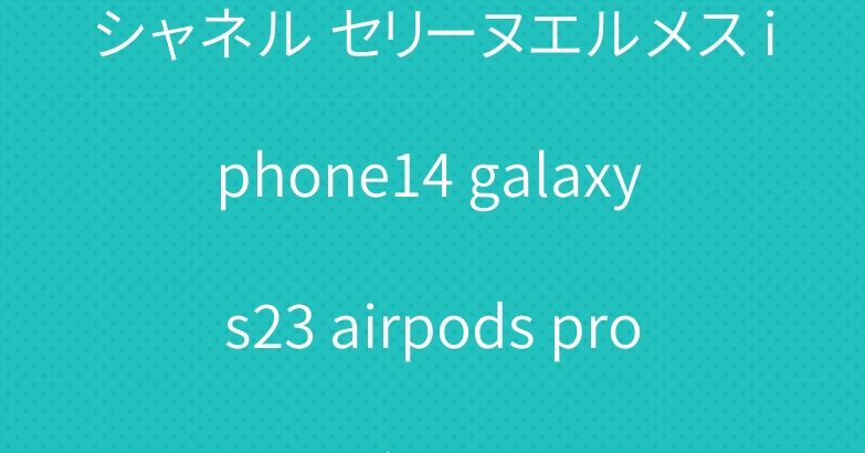シャネル セリーヌエルメス iphone14 galaxy s23 airpods pro2ケース