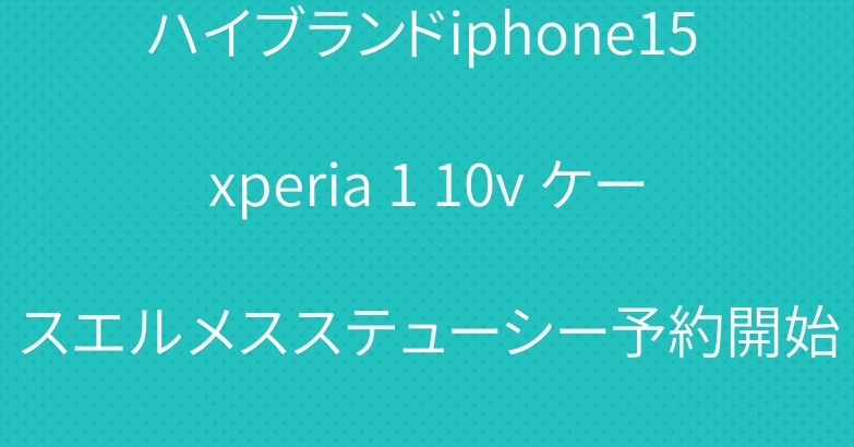 ハイブランドiphone15 xperia 1 10v ケースエルメスステューシー予約開始